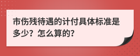 市伤残待遇的计付具体标准是多少？怎么算的？