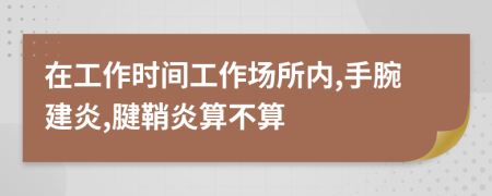 在工作时间工作场所内,手腕建炎,腱鞘炎算不算