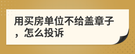 用买房单位不给盖章子，怎么投诉