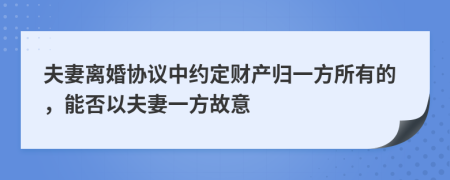 夫妻离婚协议中约定财产归一方所有的，能否以夫妻一方故意