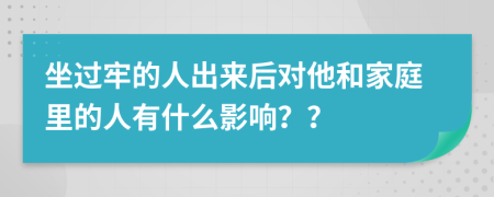 坐过牢的人出来后对他和家庭里的人有什么影响？？