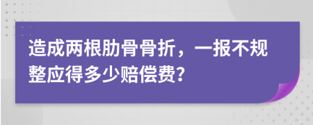 造成两根肋骨骨折，一报不规整应得多少赔偿费？