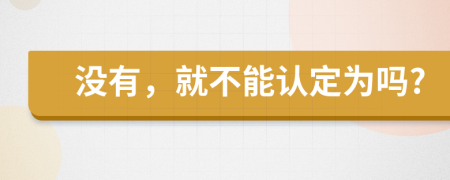 没有，就不能认定为吗?