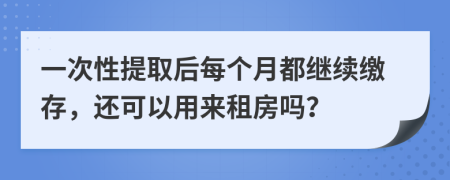 一次性提取后每个月都继续缴存，还可以用来租房吗？