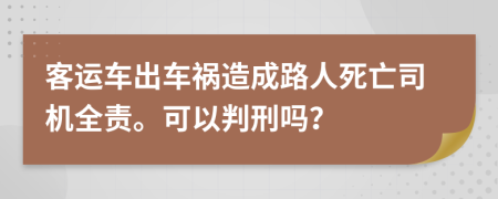 客运车出车祸造成路人死亡司机全责。可以判刑吗？