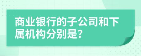 商业银行的子公司和下属机构分别是？