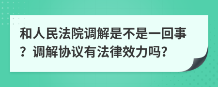 和人民法院调解是不是一回事？调解协议有法律效力吗？