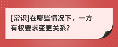 [常识]在哪些情况下，一方有权要求变更关系？