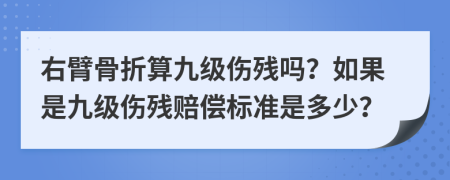 右臂骨折算九级伤残吗？如果是九级伤残赔偿标准是多少？