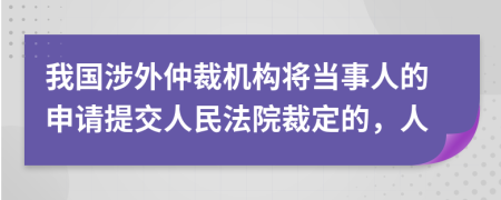 我国涉外仲裁机构将当事人的申请提交人民法院裁定的，人