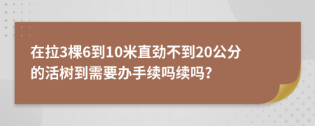 在拉3棵6到10米直劲不到20公分的活树到需要办手续吗续吗？