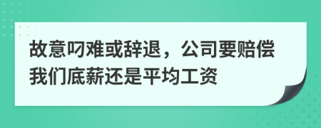 故意叼难或辞退，公司要赔偿我们底薪还是平均工资