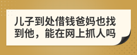 儿子到处借钱爸妈也找到他，能在网上抓人吗