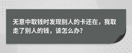 无意中取钱时发现别人的卡还在，我取走了别人的钱，该怎么办？