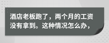 酒店老板跑了，两个月的工资没有拿到。这种情况怎么办，