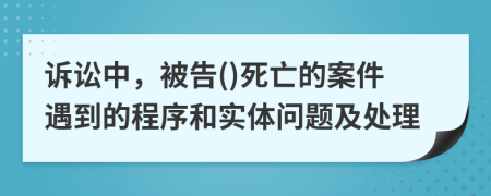 诉讼中，被告()死亡的案件遇到的程序和实体问题及处理