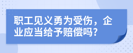 职工见义勇为受伤，企业应当给予赔偿吗?