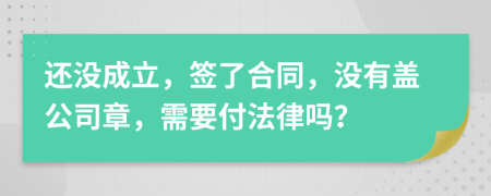 还没成立，签了合同，没有盖公司章，需要付法律吗？