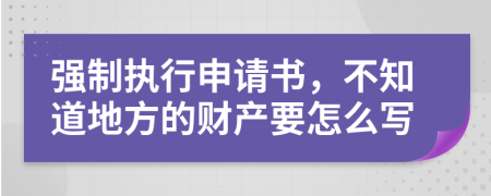 强制执行申请书，不知道地方的财产要怎么写