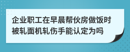 企业职工在早晨帮伙房做饭时被轧面机轧伤手能认定为吗