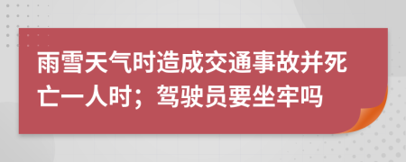 雨雪天气时造成交通事故并死亡一人时；驾驶员要坐牢吗