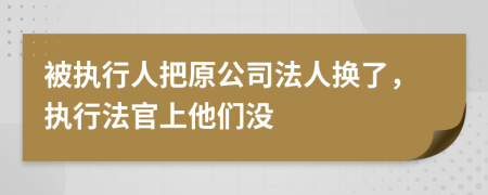 被执行人把原公司法人换了，执行法官上他们没