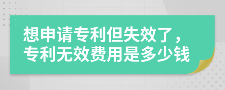 想申请专利但失效了，专利无效费用是多少钱