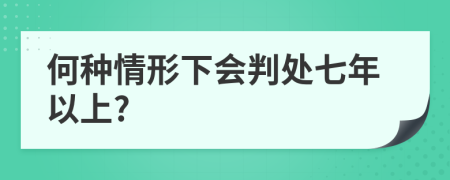 何种情形下会判处七年以上?