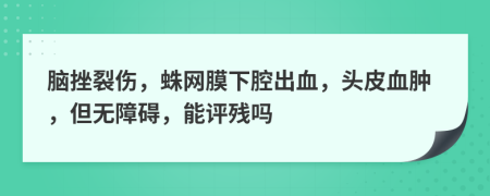 脑挫裂伤，蛛网膜下腔出血，头皮血肿，但无障碍，能评残吗