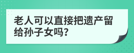 老人可以直接把遗产留给孙子女吗？