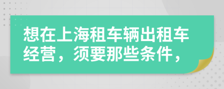 想在上海租车辆出租车经营，须要那些条件，