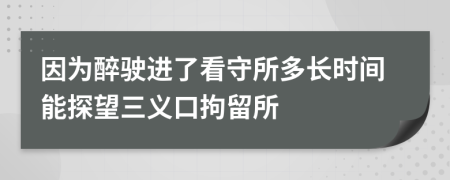 因为醉驶进了看守所多长时间能探望三义口拘留所