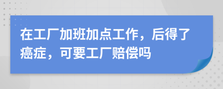 在工厂加班加点工作，后得了癌症，可要工厂赔偿吗