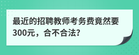 最近的招聘教师考务费竟然要300元，合不合法？