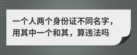 一个人两个身份证不同名字，用其中一个和其，算违法吗