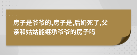 房子是爷爷的,房子是,后奶死了,父亲和姑姑能继承爷爷的房子吗