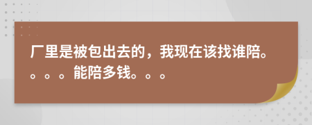 厂里是被包出去的，我现在该找谁陪。。。。能陪多钱。。。