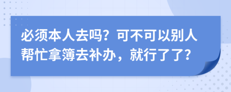 必须本人去吗？可不可以别人帮忙拿簿去补办，就行了了？