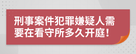 刑事案件犯罪嫌疑人需要在看守所多久开庭！