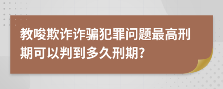 教唆欺诈诈骗犯罪问题最高刑期可以判到多久刑期?