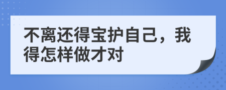 不离还得宝护自己，我得怎样做才对