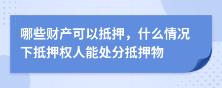 哪些财产可以抵押，什么情况下抵押权人能处分抵押物