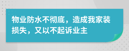 物业防水不彻底，造成我家装损失，又以不起诉业主