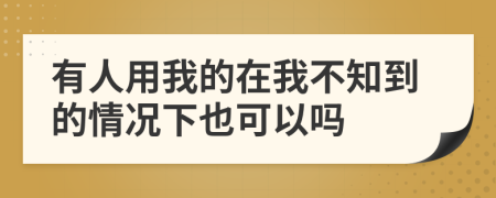 有人用我的在我不知到的情况下也可以吗