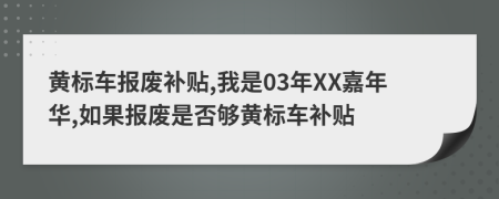 黄标车报废补贴,我是03年XX嘉年华,如果报废是否够黄标车补贴