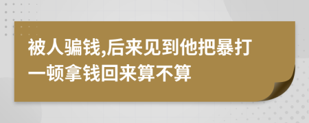 被人骗钱,后来见到他把暴打一顿拿钱回来算不算