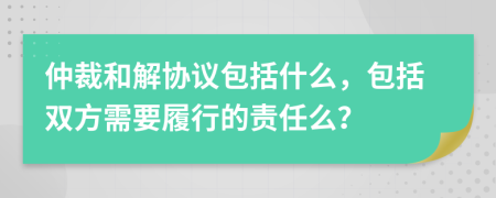 仲裁和解协议包括什么，包括双方需要履行的责任么？