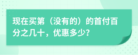 现在买第（没有的）的首付百分之几十，优惠多少？