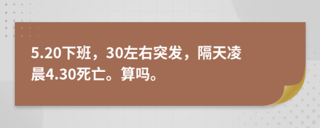 5.20下班，30左右突发，隔天凌晨4.30死亡。算吗。