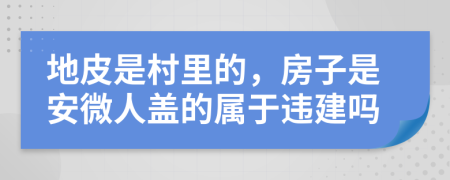 地皮是村里的，房子是安微人盖的属于违建吗